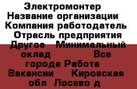 Электромонтер › Название организации ­ Компания-работодатель › Отрасль предприятия ­ Другое › Минимальный оклад ­ 28 000 - Все города Работа » Вакансии   . Кировская обл.,Лосево д.